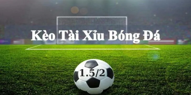 Giới thiệu về kèo tài xỉu 1.5/2